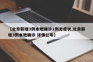 【北京新增3例本地确诊1例无症状,北京新增3例本地确诊 详情公布】