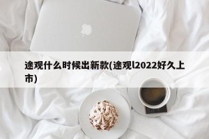 途观什么时候出新款(途观l2022好久上市)