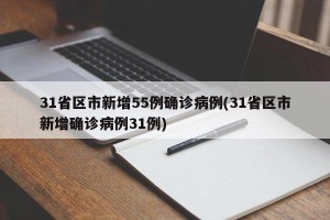 31省区市新增55例确诊病例(31省区市新增确诊病例31例)