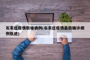 石家庄疫情新增病例(石家庄疫情最新确诊病例轨迹)
