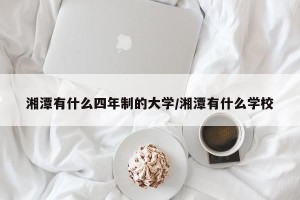 湘潭有什么四年制的大学/湘潭有什么学校