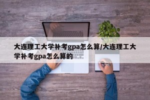 大连理工大学补考gpa怎么算/大连理工大学补考gpa怎么算的