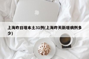上海昨日增本土31例(上海昨天新增病例多少)