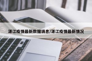 湛江疫情最新数据消息/湛江疫情最新情况