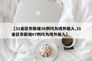 【31省区市新增36例均为境外输入,31省区市新增67例均为境外输入】