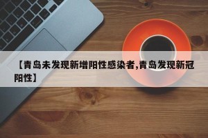 【青岛未发现新增阳性感染者,青岛发现新冠阳性】