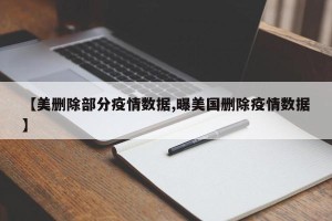 【美删除部分疫情数据,曝美国删除疫情数据】
