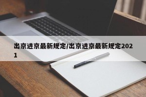 出京进京最新规定/出京进京最新规定2021