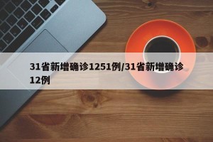 31省新增确诊1251例/31省新增确诊12例
