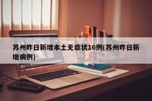 苏州昨日新增本土无症状16例(苏州昨日新增病例)