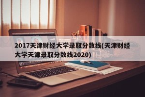2017天津财经大学录取分数线(天津财经大学天津录取分数线2020)