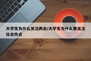 大学生为什么关注两会/大学生为什么要关注社会热点