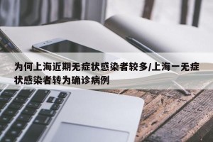 为何上海近期无症状感染者较多/上海一无症状感染者转为确诊病例