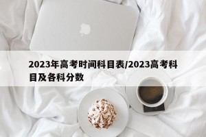2023年高考时间科目表/2023高考科目及各科分数