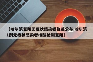 【哈尔滨复阳无症状感染者轨迹公布,哈尔滨1例无症状感染者核酸检测复阳】