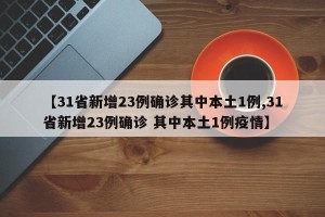 【31省新增23例确诊其中本土1例,31省新增23例确诊 其中本土1例疫情】