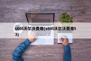 s60l沃尔沃费用(s60l沃尔沃费用t3)