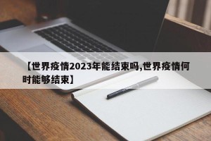 【世界疫情2023年能结束吗,世界疫情何时能够结束】