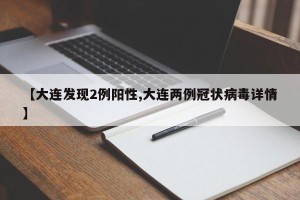 【大连发现2例阳性,大连两例冠状病毒详情】