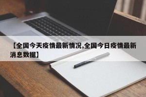 【全国今天疫情最新情况,全国今日疫情最新消息数据】