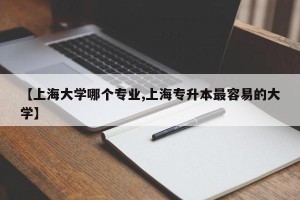 【上海大学哪个专业,上海专升本最容易的大学】
