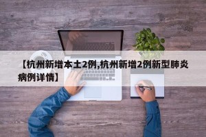 【杭州新增本土2例,杭州新增2例新型肺炎病例详情】