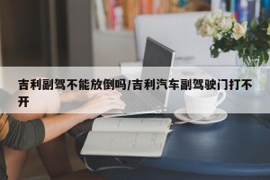 吉利副驾不能放倒吗/吉利汽车副驾驶门打不开