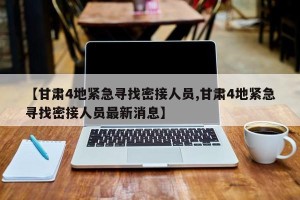 【甘肃4地紧急寻找密接人员,甘肃4地紧急寻找密接人员最新消息】