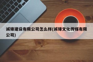 诚锋建设有限公司怎么样(诚锋文化传媒有限公司)