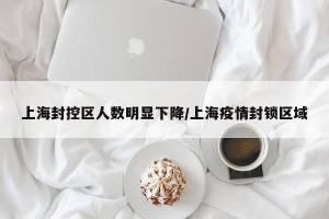 上海封控区人数明显下降/上海疫情封锁区域