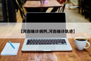 【河南确诊病例,河南确诊轨迹】
