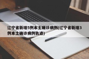 辽宁省新增5例本土确诊病例(辽宁省新增3例本土确诊病例轨迹)