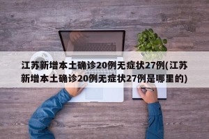 江苏新增本土确诊20例无症状27例(江苏新增本土确诊20例无症状27例是哪里的)