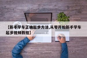【新手学车正确起步方法,从零开始新手学车起步视频教程】