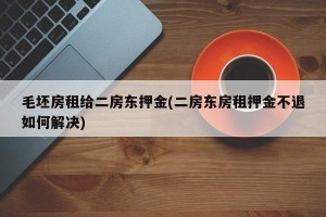 毛坯房租给二房东押金(二房东房租押金不退如何解决)