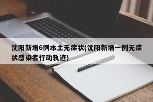 沈阳新增6例本土无症状(沈阳新增一例无症状感染者行动轨迹)