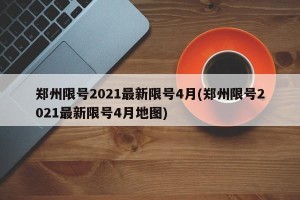 郑州限号2021最新限号4月(郑州限号2021最新限号4月地图)