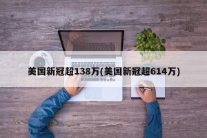 美国新冠超138万(美国新冠超614万)