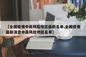 【全国疫情中高风险地区最新名单,全国疫情最新消息中高风险地区名单】
