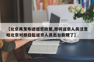 【北京再发布进返京政策,即将返京人员注意啦北京对即日起返京人员出台新规了】