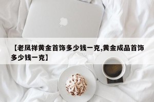 【老凤祥黄金首饰多少钱一克,黄金成品首饰多少钱一克】