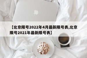 【北京限号2022年4月最新限号表,北京限号2021年最新限号表】