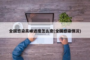 全国感染高峰进度怎么查(全国感染情况)