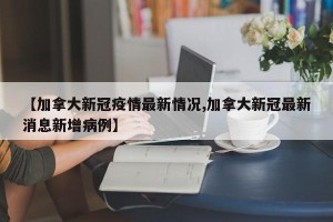 【加拿大新冠疫情最新情况,加拿大新冠最新消息新增病例】