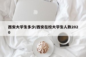西安大学生多少/西安在校大学生人数2020