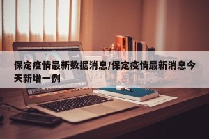 保定疫情最新数据消息/保定疫情最新消息今天新增一例