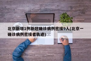 北京新增1例新冠确诊病例密接9人(北京一确诊病例密接者轨迹)