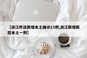 【浙江昨日新增本土确诊13例,浙江新增新冠本土一例】