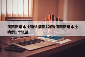 河南新增本土确诊病例12例/河南新增本土病例1个轨迹