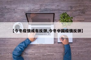【今冬疫情或有反弹,今冬中国疫情反弹】